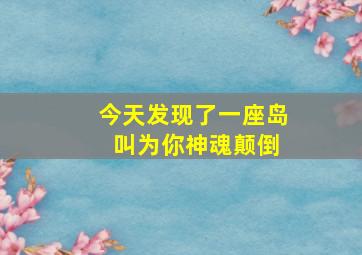 今天发现了一座岛 叫为你神魂颠倒